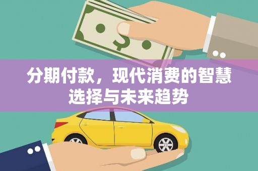 商南分期付款，现代消费的智慧选择与未来趋势