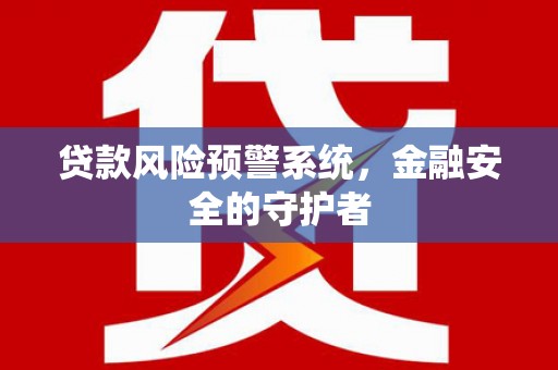 商南贷款风险预警系统，金融安全的守护者