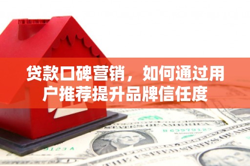 商南贷款口碑营销，如何通过用户推荐提升品牌信任度