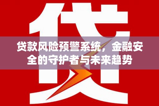 商南贷款风险预警系统，金融安全的守护者与未来趋势