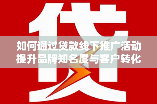 商南如何通过贷款线下推广活动提升品牌知名度与客户转化率