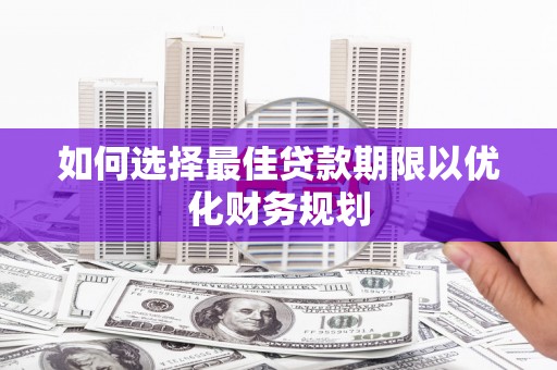 商南如何选择最佳贷款期限以优化财务规划