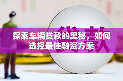 商南探索车辆贷款的奥秘，如何选择最佳融资方案