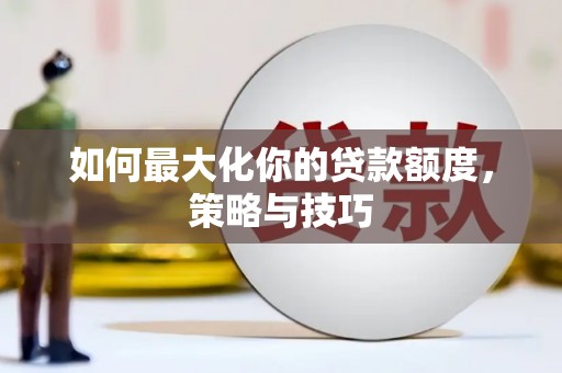 商南如何最大化你的贷款额度，策略与技巧