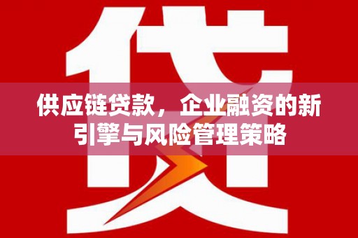 商南供应链贷款，企业融资的新引擎与风险管理策略