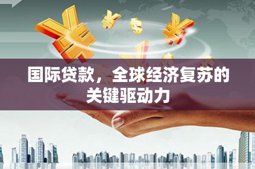 商南国际贷款，全球经济复苏的关键驱动力