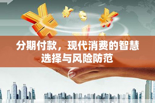 商南分期付款，现代消费的智慧选择与风险防范