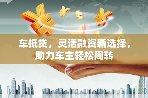 商南车抵贷，灵活融资新选择，助力车主轻松周转