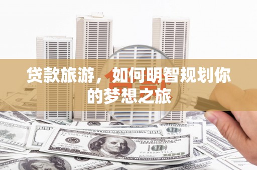 商南贷款旅游，如何明智规划你的梦想之旅