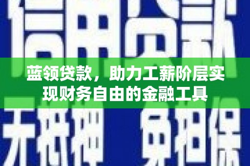 商南蓝领贷款，助力工薪阶层实现财务自由的金融工具