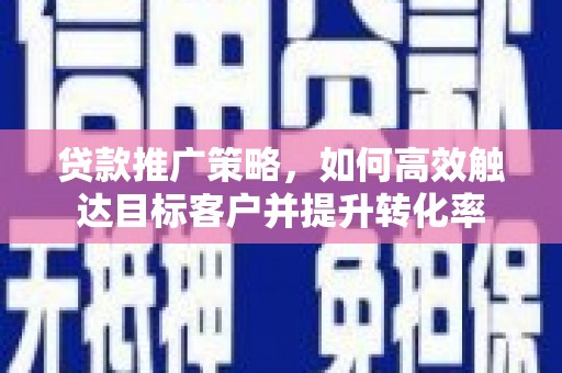 商南贷款推广策略，如何高效触达目标客户并提升转化率