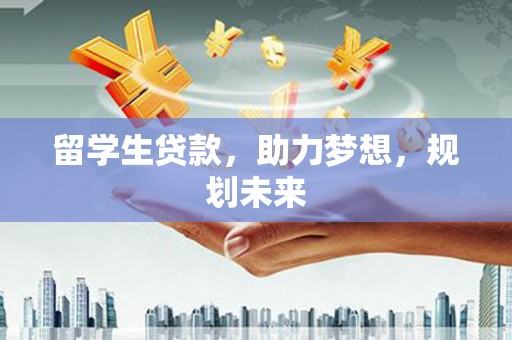 商南留学生贷款，助力梦想，规划未来