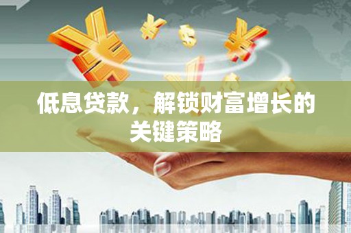 商南低息贷款，解锁财富增长的关键策略