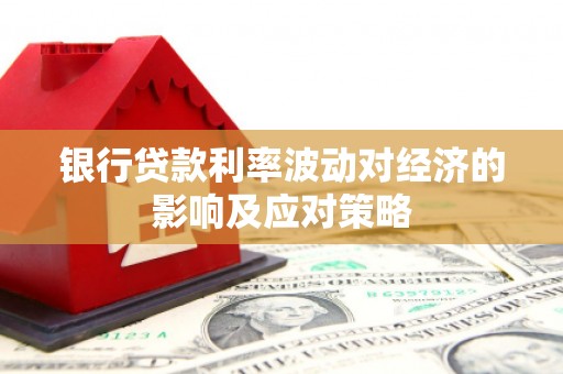 商南银行贷款利率波动对经济的影响及应对策略