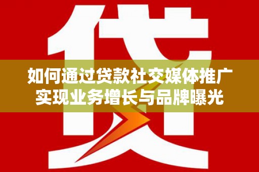 商南如何通过贷款社交媒体推广实现业务增长与品牌曝光