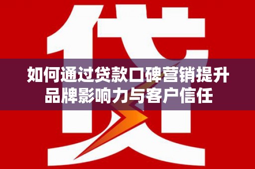 商南如何通过贷款口碑营销提升品牌影响力与客户信任