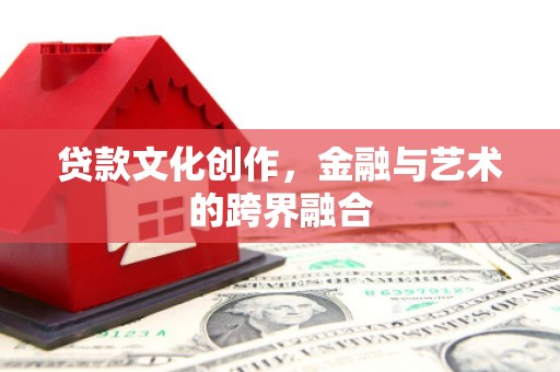商南贷款文化创作，金融与艺术的跨界融合
