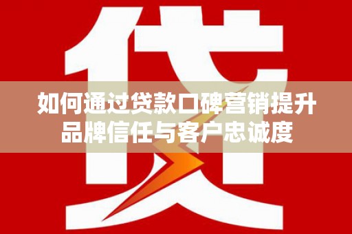 商南如何通过贷款口碑营销提升品牌信任与客户忠诚度