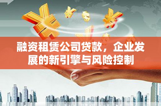 商南融资租赁公司贷款，企业发展的新引擎与风险控制