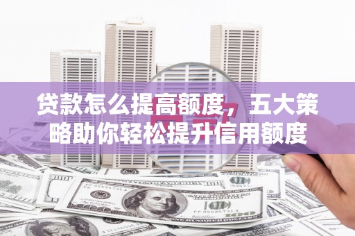 商南贷款怎么提高额度，五大策略助你轻松提升信用额度