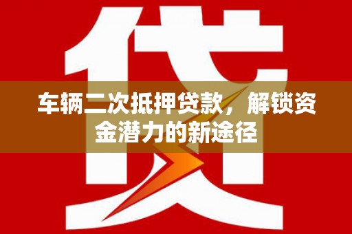 商南车辆二次抵押贷款，解锁资金潜力的新途径