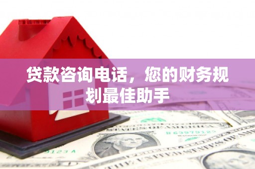 商南贷款咨询电话，您的财务规划最佳助手