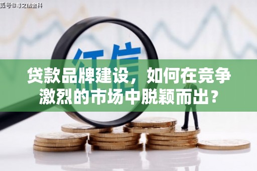 商南贷款品牌建设，如何在竞争激烈的市场中脱颖而出？