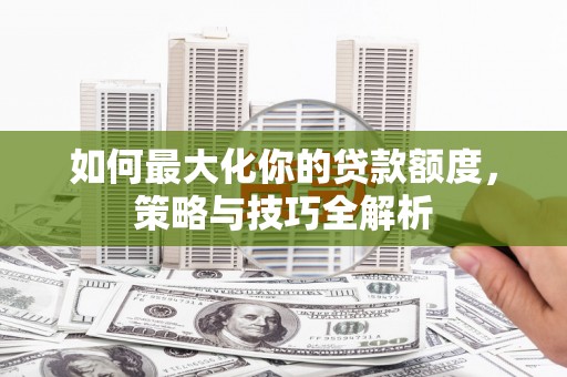 商南如何最大化你的贷款额度，策略与技巧全解析