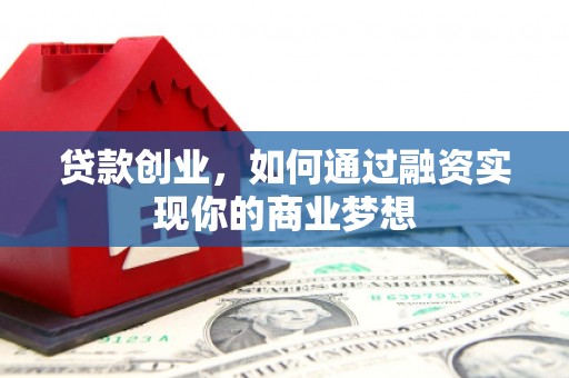 商南贷款创业，如何通过融资实现你的商业梦想