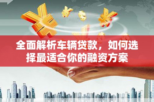 商南全面解析车辆贷款，如何选择最适合你的融资方案