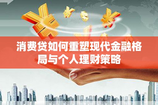 商南消费贷如何重塑现代金融格局与个人理财策略