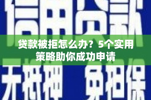 商南贷款被拒怎么办？5个实用策略助你成功申请
