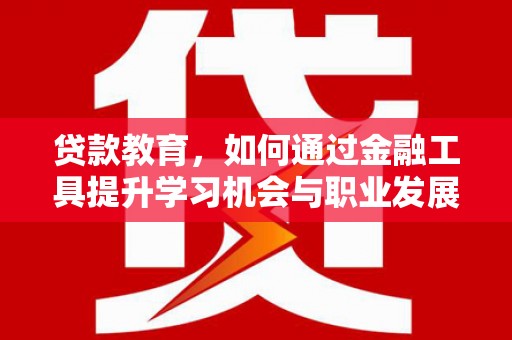 商南贷款教育，如何通过金融工具提升学习机会与职业发展