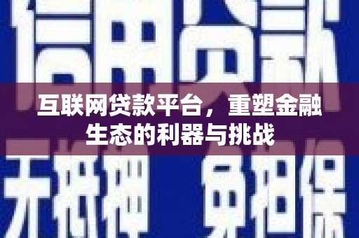商南互联网贷款平台，重塑金融生态的利器与挑战