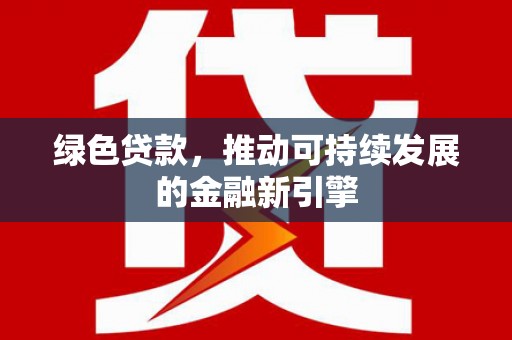 商南绿色贷款，推动可持续发展的金融新引擎