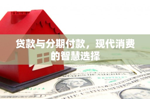 商南贷款与分期付款，现代消费的智慧选择