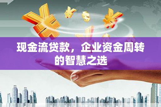商南现金流贷款，企业资金周转的智慧之选