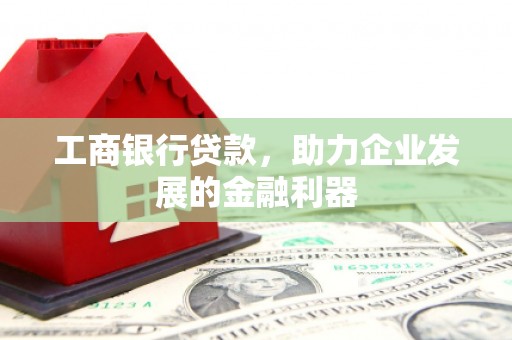 商南工商银行贷款，助力企业发展的金融利器