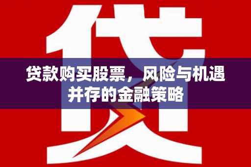 商南贷款购买股票，风险与机遇并存的金融策略