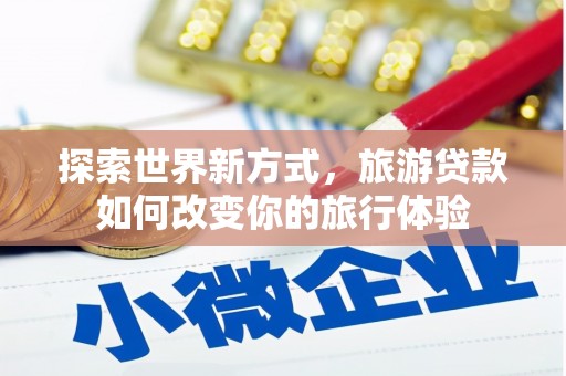 商南探索世界新方式，旅游贷款如何改变你的旅行体验