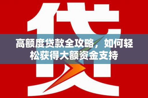 商南高额度贷款全攻略，如何轻松获得大额资金支持