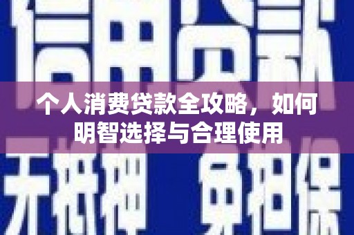 商南个人消费贷款全攻略，如何明智选择与合理使用